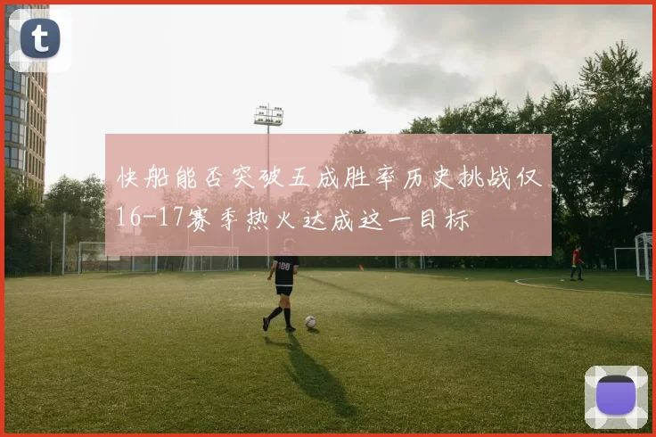 快船能否突破五成胜率历史挑战仅16-17赛季热火达成这一目标