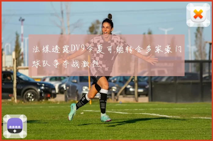 法媒透露DV9今夏可能转会多家豪门球队争夺战激烈