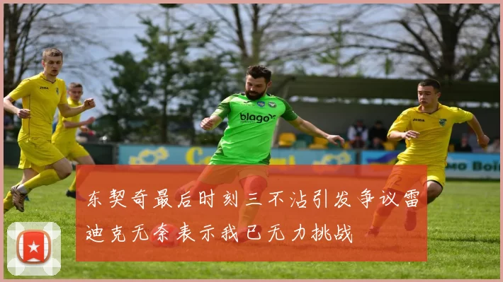 东契奇最后时刻三不沾引发争议雷迪克无奈表示我已无力挑战